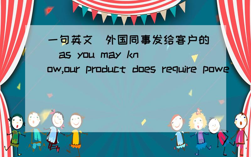 一句英文(外国同事发给客户的)as you may know,our product does require powe