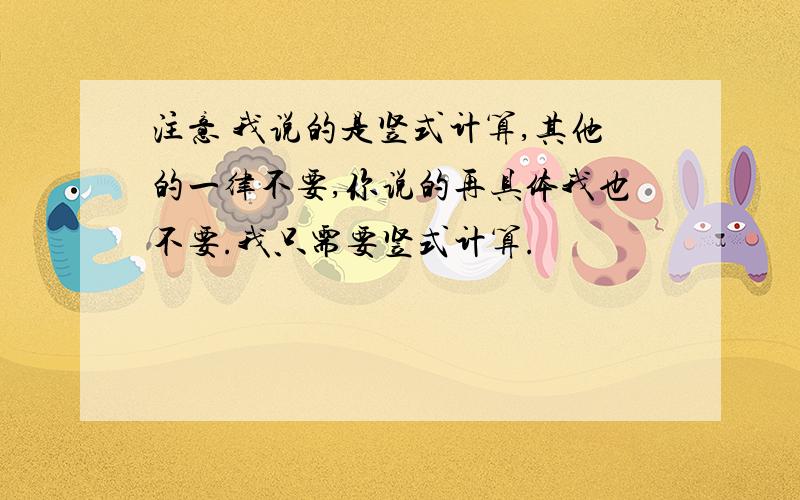 注意 我说的是竖式计算,其他的一律不要,你说的再具体我也不要.我只需要竖式计算.