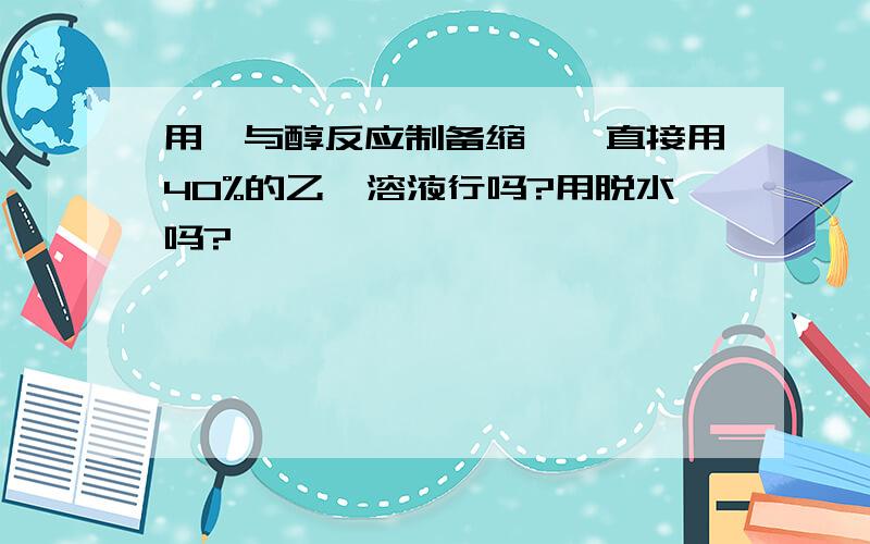 用醛与醇反应制备缩醛,直接用40%的乙醛溶液行吗?用脱水吗?