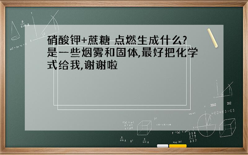 硝酸钾+蔗糖 点燃生成什么?是一些烟雾和固体,最好把化学式给我,谢谢啦