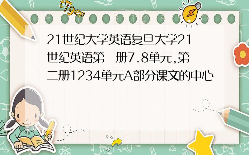 21世纪大学英语复旦大学21世纪英语第一册7.8单元,第二册1234单元A部分课文的中心