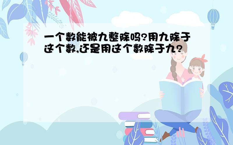 一个数能被九整除吗?用九除于这个数,还是用这个数除于九?