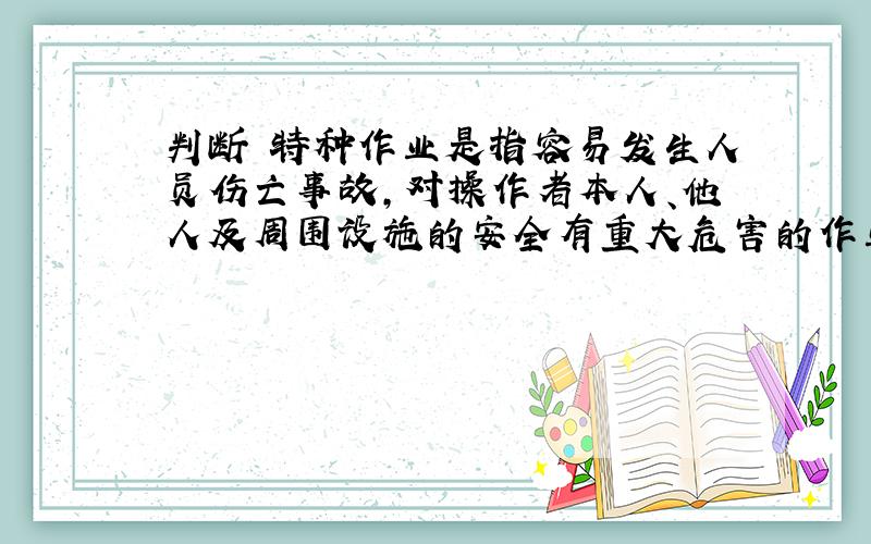 判断 特种作业是指容易发生人员伤亡事故,对操作者本人、他人及周围设施的安全有重大危害的作业（ ）