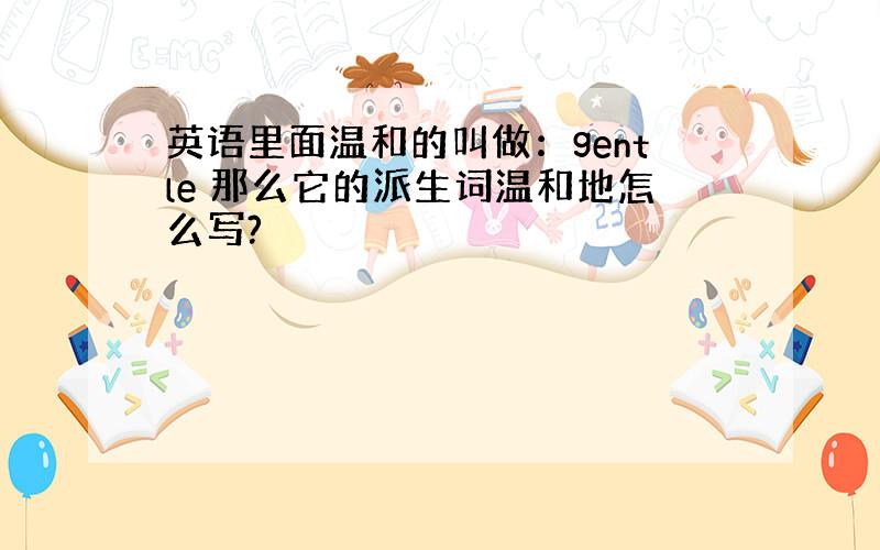 英语里面温和的叫做：gentle 那么它的派生词温和地怎么写?