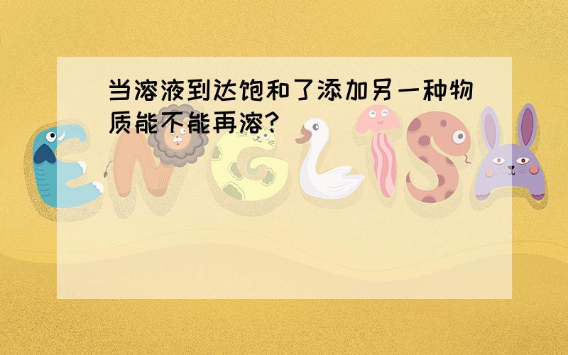 当溶液到达饱和了添加另一种物质能不能再溶?