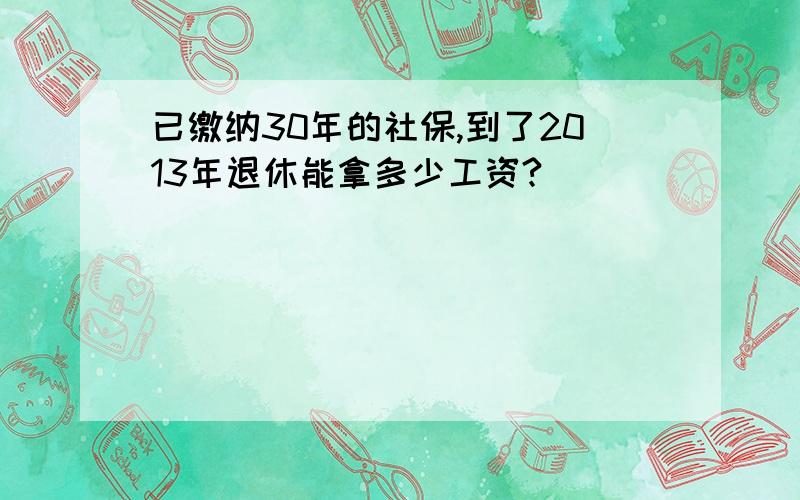 已缴纳30年的社保,到了2013年退休能拿多少工资?