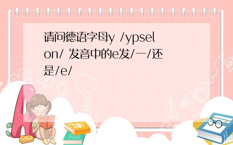 请问德语字母y /ypselon/ 发音中的e发/一/还是/e/