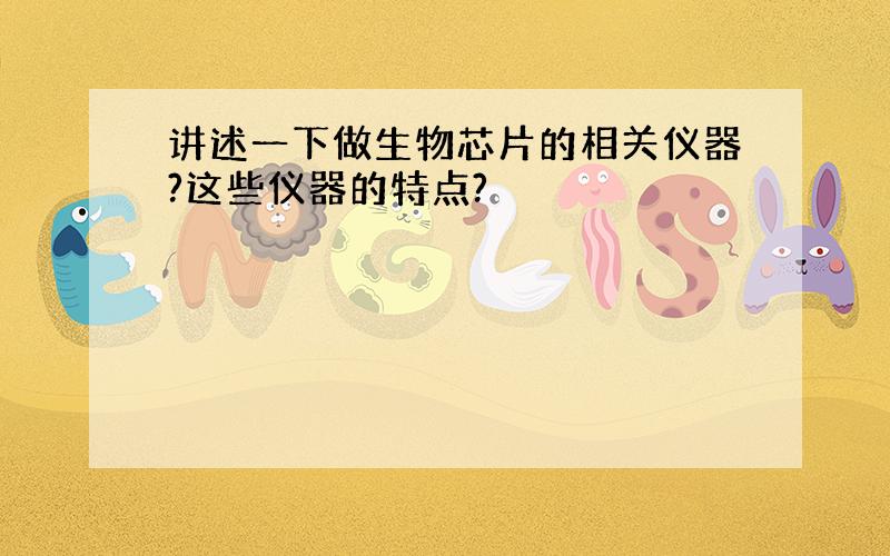 讲述一下做生物芯片的相关仪器?这些仪器的特点?