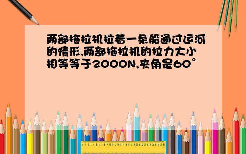 两部拖拉机拉着一条船通过运河的情形,两部拖拉机的拉力大小相等等于2000N,夹角是60°