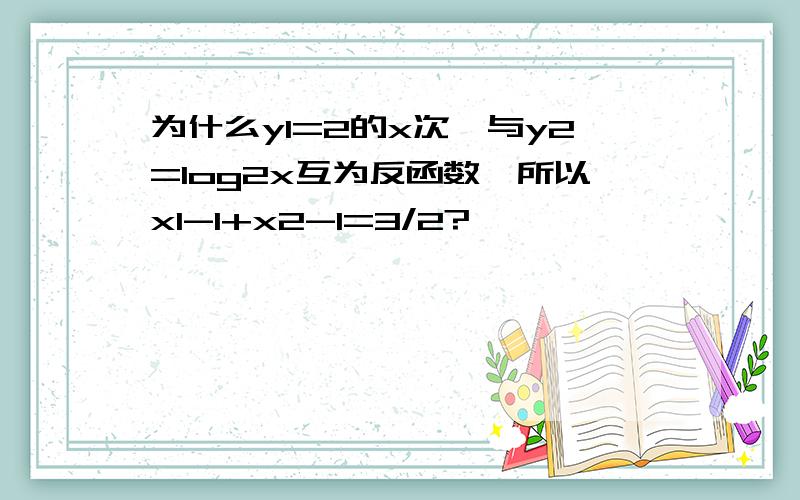 为什么y1=2的x次幂与y2=log2x互为反函数,所以x1-1+x2-1=3/2?