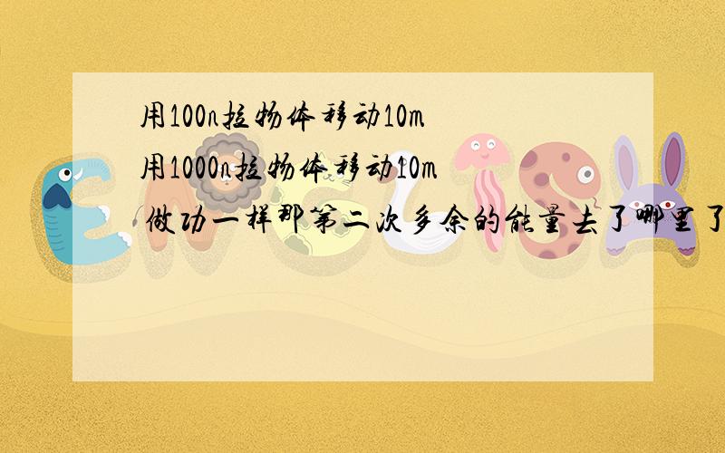 用100n拉物体移动10m 用1000n拉物体移动10m 做功一样那第二次多余的能量去了哪里了啊