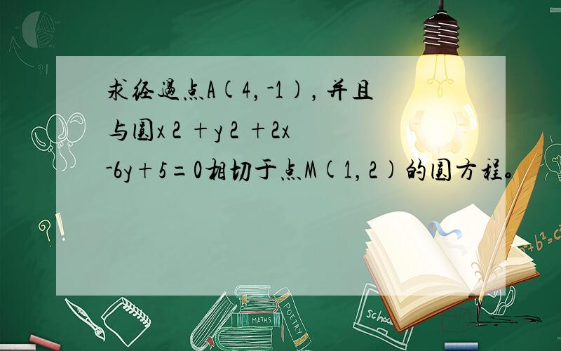 求经过点A(4，-1)，并且与圆x 2 +y 2 +2x-6y+5=0相切于点M(1，2)的圆方程。