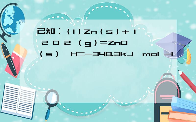 已知：（1）Zn（s）+ 1 2 O 2 （g）=ZnO（s）△H=-348.3kJ•mol -1