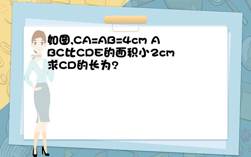 如图,CA=AB=4cm ABC比CDE的面积小2cm 求CD的长为?