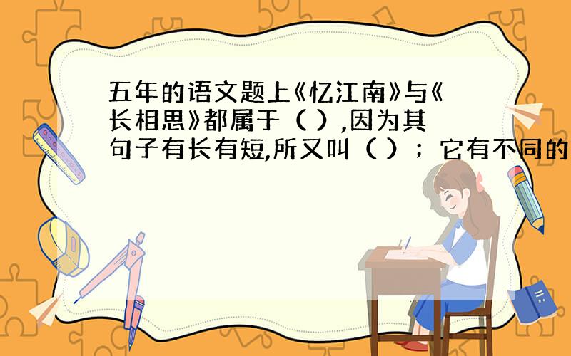 五年的语文题上《忆江南》与《长相思》都属于（ ）,因为其句子有长有短,所又叫（ ）；它有不同的词牌名,你知道的有（ ）（