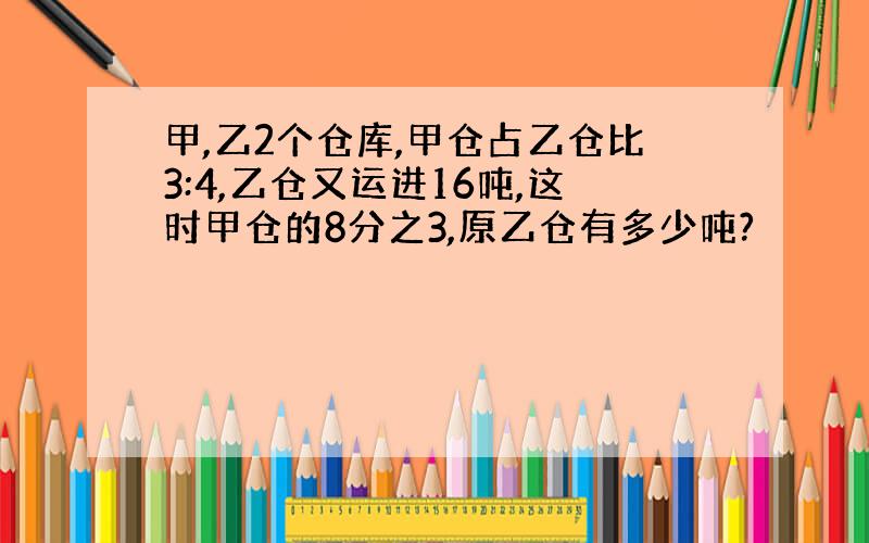 甲,乙2个仓库,甲仓占乙仓比3:4,乙仓又运进16吨,这时甲仓的8分之3,原乙仓有多少吨?