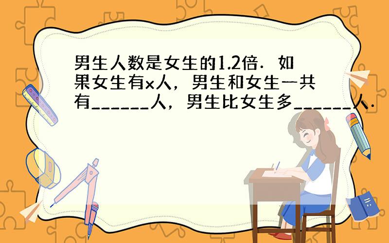 男生人数是女生的1.2倍．如果女生有x人，男生和女生一共有______人，男生比女生多______人．