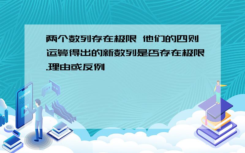 两个数列存在极限 他们的四则运算得出的新数列是否存在极限.理由或反例