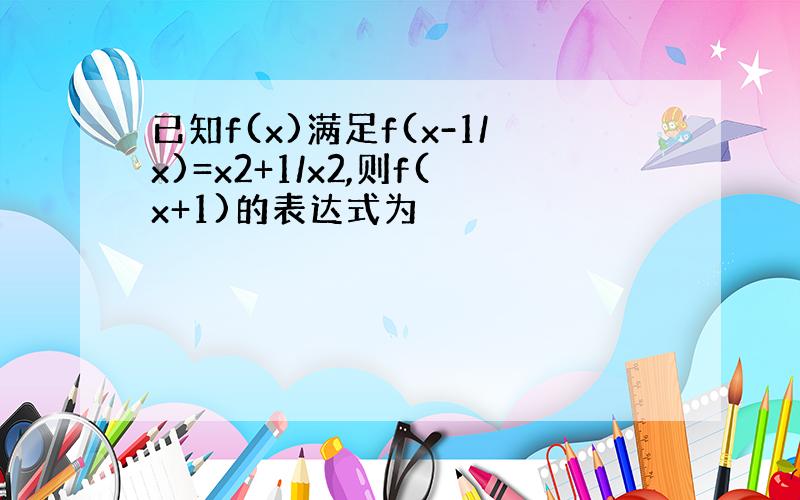 已知f(x)满足f(x-1/x)=x2+1/x2,则f(x+1)的表达式为