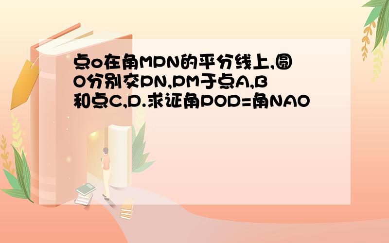 点o在角MPN的平分线上,圆O分别交PN,PM于点A,B和点C,D.求证角POD=角NAO