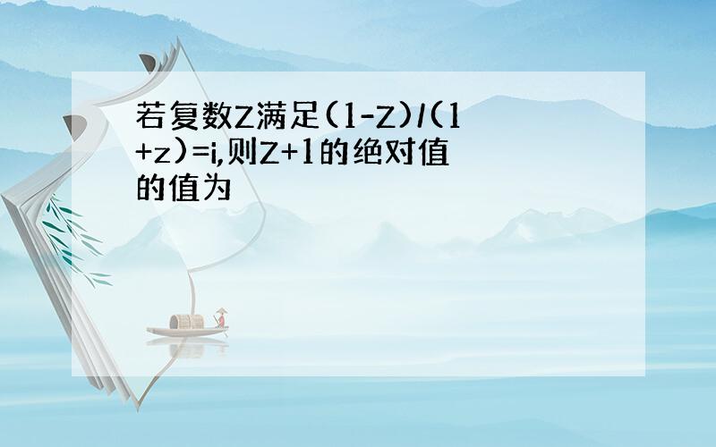 若复数Z满足(1-Z)/(1+z)=i,则Z+1的绝对值的值为