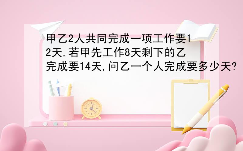 甲乙2人共同完成一项工作要12天,若甲先工作8天剩下的乙完成要14天,问乙一个人完成要多少天?