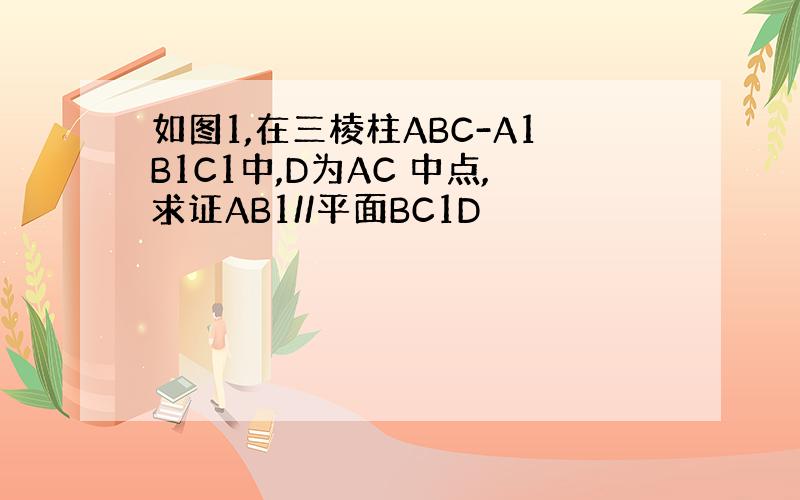 如图1,在三棱柱ABC-A1B1C1中,D为AC 中点,求证AB1//平面BC1D