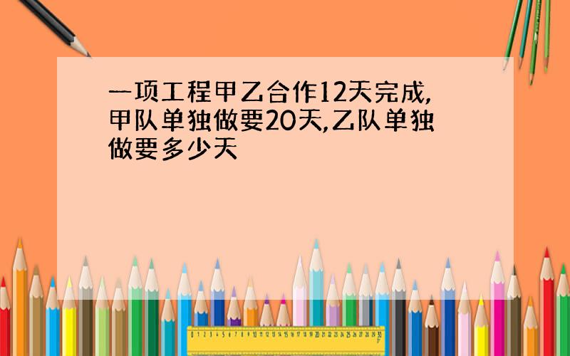 一项工程甲乙合作12天完成,甲队单独做要20天,乙队单独做要多少天