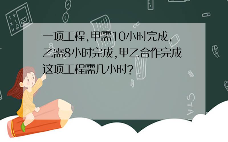 一项工程,甲需10小时完成,乙需8小时完成,甲乙合作完成这项工程需几小时?