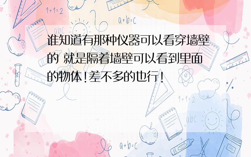 谁知道有那种仪器可以看穿墙壁的 就是隔着墙壁可以看到里面的物体!差不多的也行!