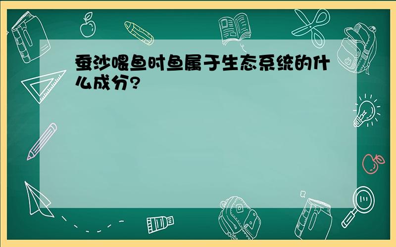 蚕沙喂鱼时鱼属于生态系统的什么成分?