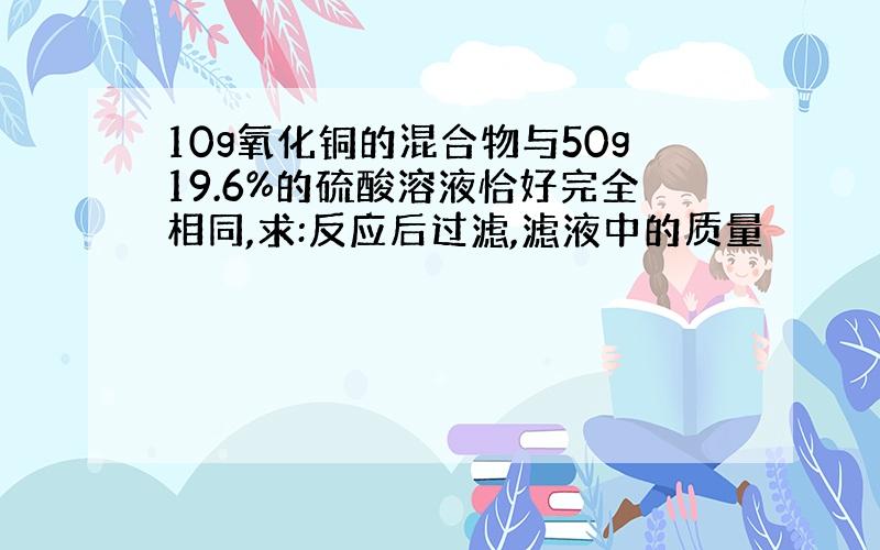 10g氧化铜的混合物与50g19.6%的硫酸溶液恰好完全相同,求:反应后过滤,滤液中的质量