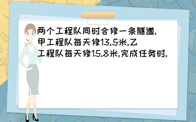 两个工程队同时合修一条隧道,甲工程队每天修13.5米,乙工程队每天修15.8米,完成任务时,