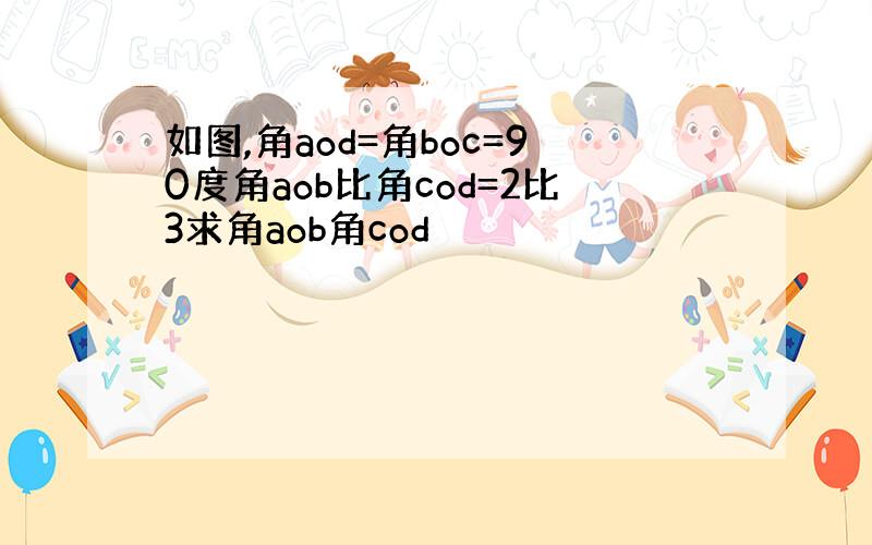 如图,角aod=角boc=90度角aob比角cod=2比3求角aob角cod