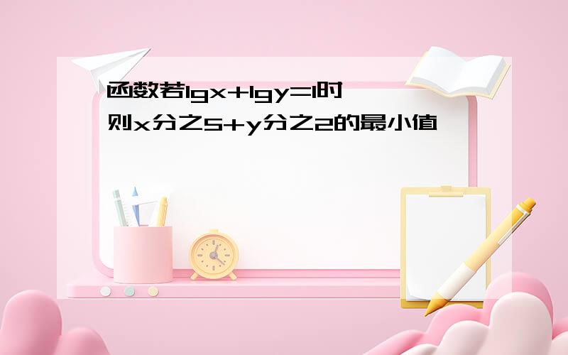 函数若lgx+lgy=1时,则x分之5+y分之2的最小值