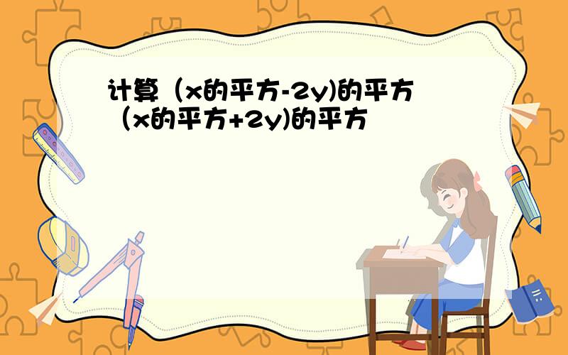 计算（x的平方-2y)的平方（x的平方+2y)的平方