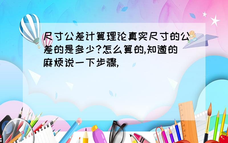 尺寸公差计算理论真实尺寸的公差的是多少?怎么算的,知道的麻烦说一下步骤,