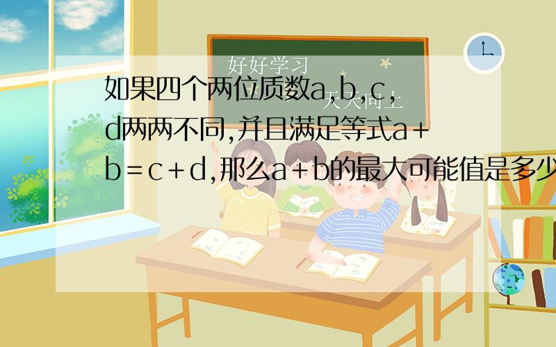 如果四个两位质数a,b,c,d两两不同,并且满足等式a＋b＝c＋d,那么a＋b的最大可能值是多少?