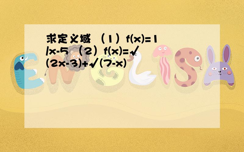 求定义域 （1）f(x)=1/x-5 （2）f(x)=√(2x-3)+√(7-x)