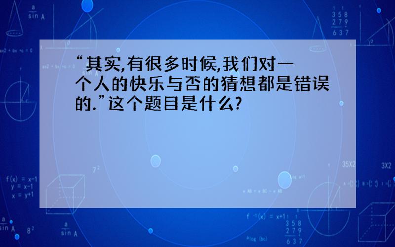 “其实,有很多时候,我们对一个人的快乐与否的猜想都是错误的.”这个题目是什么?