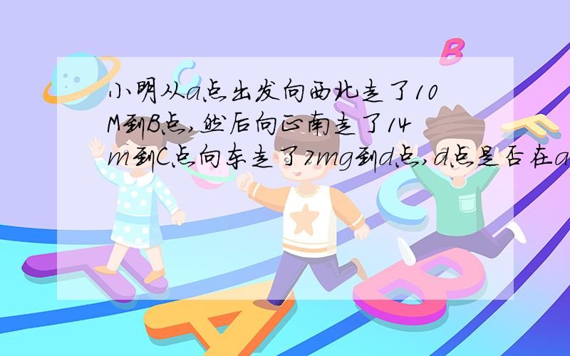 小明从a点出发向西北走了10M到B点,然后向正南走了14m到C点向东走了7mg到d点,d点是否在a点的正南方向?