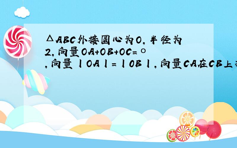 ΔABC外接圆心为O,半径为2,向量OA+OB+OC=ο,向量丨OA丨=丨0B丨,向量CA在CB上投影为