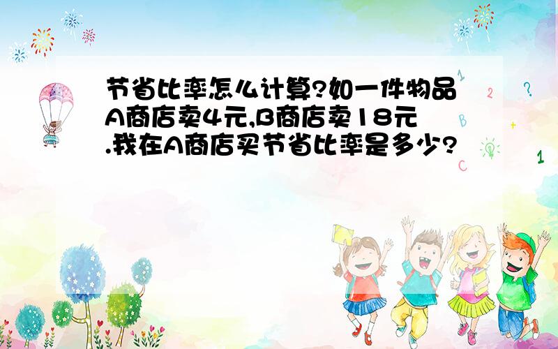 节省比率怎么计算?如一件物品A商店卖4元,B商店卖18元.我在A商店买节省比率是多少?