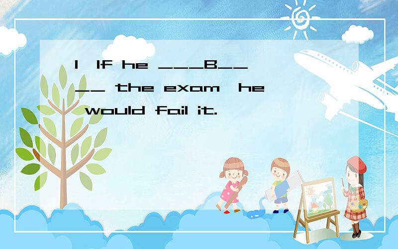 1、If he ___B____ the exam,he would fail it.