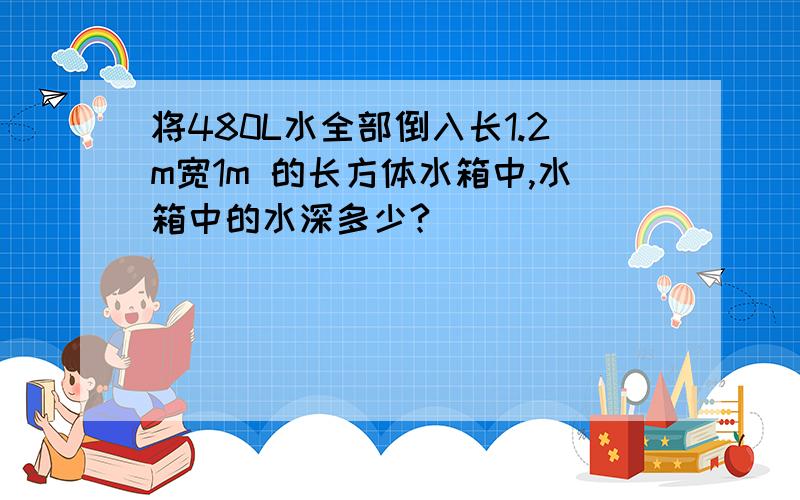 将480L水全部倒入长1.2m宽1m 的长方体水箱中,水箱中的水深多少?