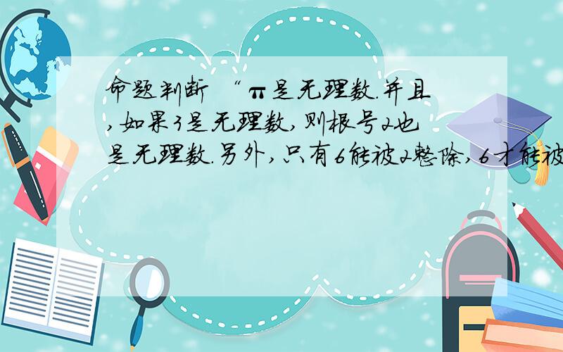 命题判断 “π是无理数.并且,如果3是无理数,则根号2也是无理数.另外,只有6能被2整除,6才能被4整除.”