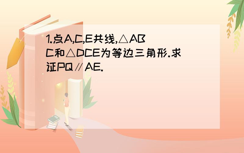 1.点A,C,E共线,△ABC和△DCE为等边三角形.求证PQ∥AE.