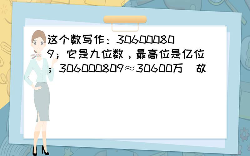 这个数写作：306000809；它是九位数，最高位是亿位；306000809≈30600万．故