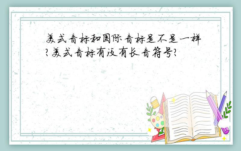 美式音标和国际音标是不是一样?美式音标有没有长音符号?