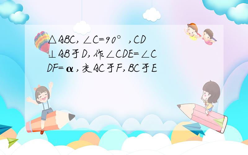 △ABC,∠C=90°,CD⊥AB于D,作∠CDE=∠CDF=α,交AC于F,BC于E